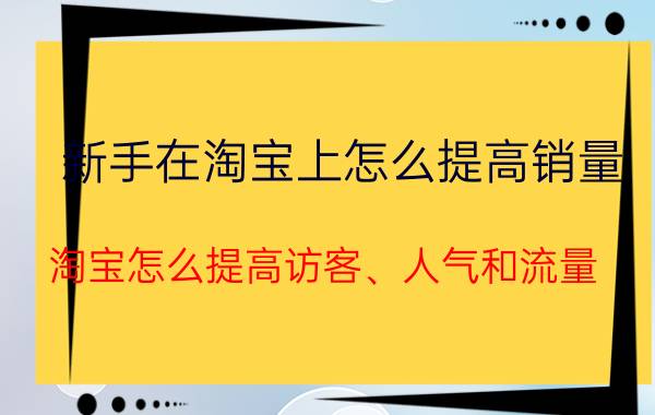 新手在淘宝上怎么提高销量 淘宝怎么提高访客、人气和流量，新店？